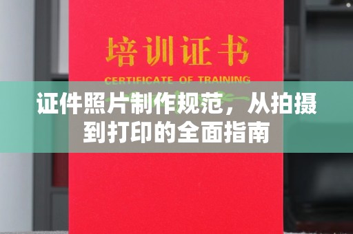 咸宁证件照片制作规范，从拍摄到打印的全面指南