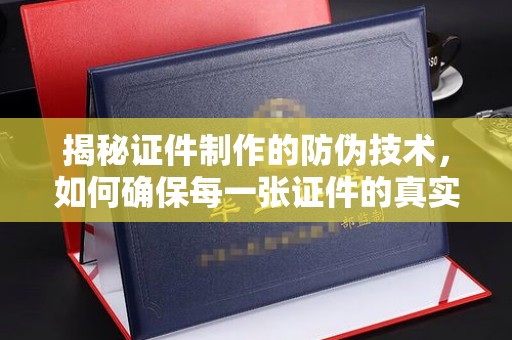 咸宁揭秘证件制作的防伪技术，如何确保每一张证件的真实性