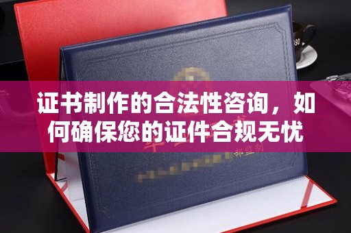 咸宁证书制作的合法性咨询，如何确保您的证件合规无忧