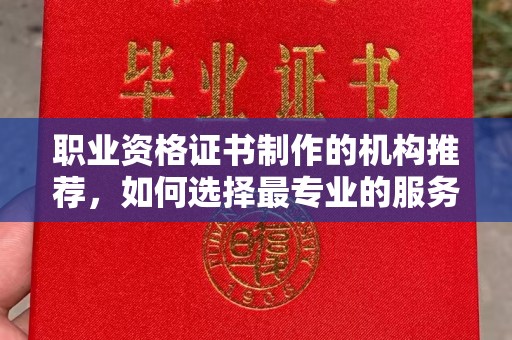咸宁职业资格证书制作的机构推荐，如何选择最专业的服务？