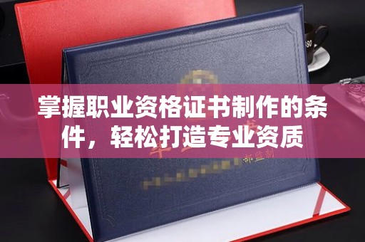 咸宁掌握职业资格证书制作的条件，轻松打造专业资质