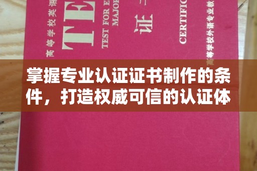 咸宁掌握专业认证证书制作的条件，打造权威可信的认证体系