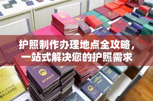 咸宁护照制作办理地点全攻略，一站式解决您的护照需求