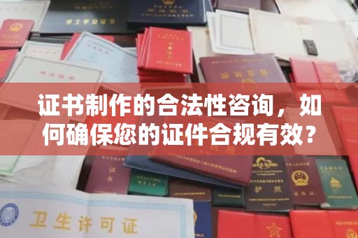 咸宁证书制作的合法性咨询，如何确保您的证件合规有效？