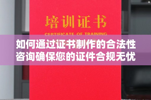 咸宁如何通过证书制作的合法性咨询确保您的证件合规无忧