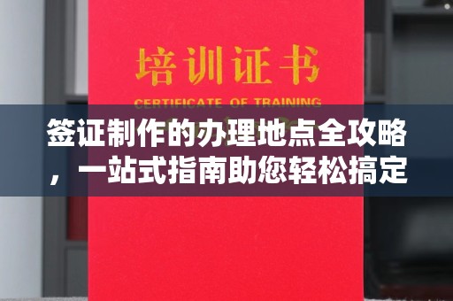 咸宁签证制作的办理地点全攻略，一站式指南助您轻松搞定签证
