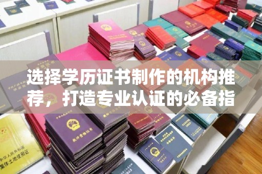 咸宁选择学历证书制作的机构推荐，打造专业认证的必备指南