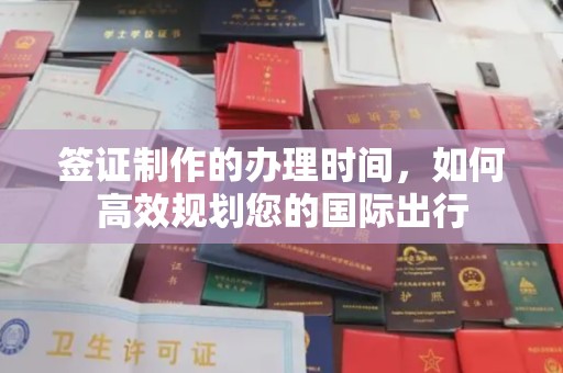 咸宁签证制作的办理时间，如何高效规划您的国际出行