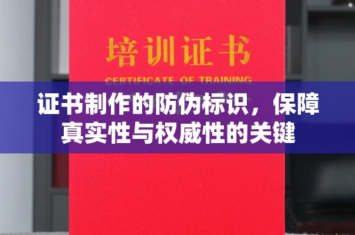 咸宁证书制作的防伪标识，保障真实性与权威性的关键