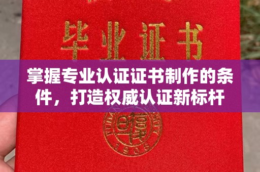 咸宁掌握专业认证证书制作的条件，打造权威认证新标杆