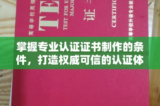 咸宁掌握专业认证证书制作的条件，打造权威可信的认证体系