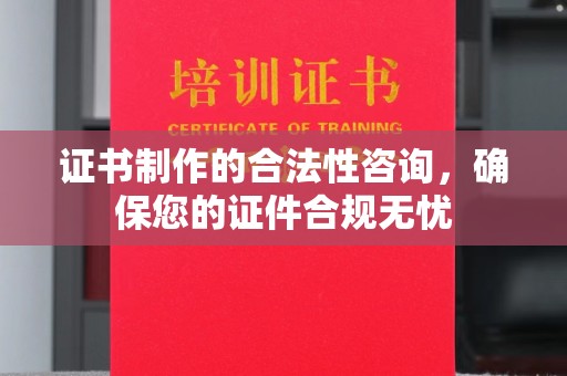 咸宁证书制作的合法性咨询，确保您的证件合规无忧
