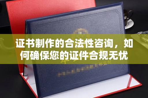 咸宁证书制作的合法性咨询，如何确保您的证件合规无忧