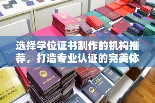 咸宁选择学位证书制作的机构推荐，打造专业认证的完美体验
