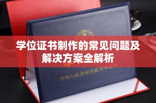 咸宁学位证书制作的常见问题及解决方案全解析