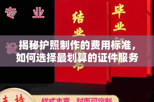 咸宁揭秘护照制作的费用标准，如何选择最划算的证件服务？