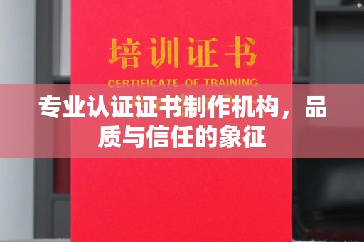 咸宁专业认证证书制作机构，品质与信任的象征