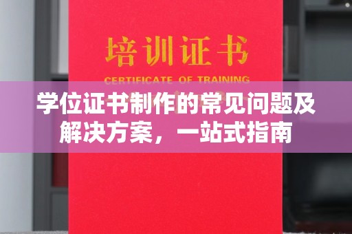 咸宁学位证书制作的常见问题及解决方案，一站式指南