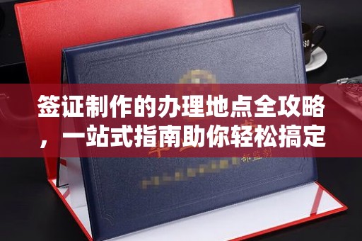 咸宁签证制作的办理地点全攻略，一站式指南助你轻松搞定签证