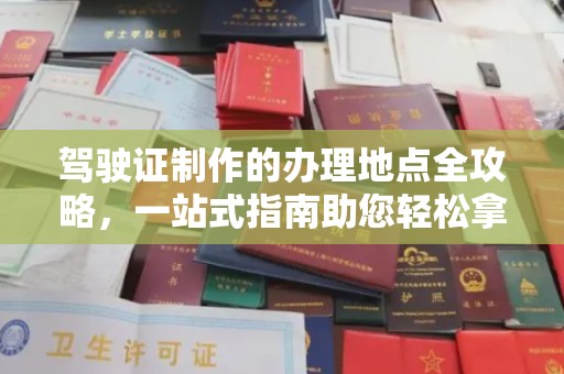 咸宁驾驶证制作的办理地点全攻略，一站式指南助您轻松拿证