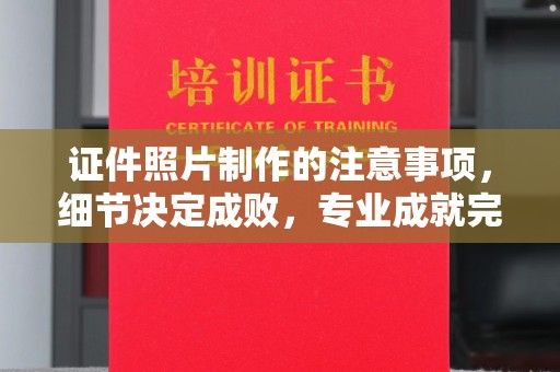 咸宁证件照片制作的注意事项，细节决定成败，专业成就完美