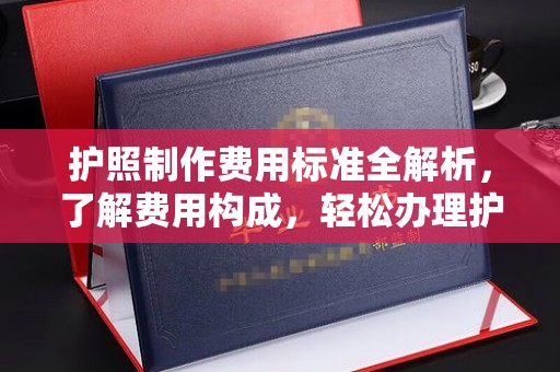 咸宁护照制作费用标准全解析，了解费用构成，轻松办理护照
